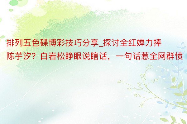 排列五色碟博彩技巧分享_探讨全红婵力捧陈芋汐？白岩松睁眼说瞎话，一句话惹全网群愤