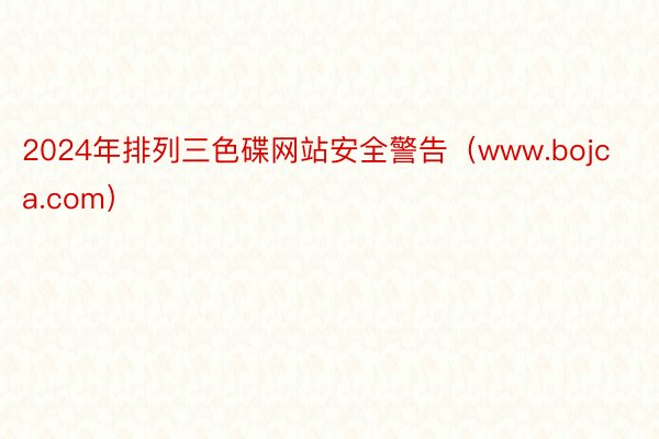 2024年排列三色碟网站安全警告（www.bojca.com）
