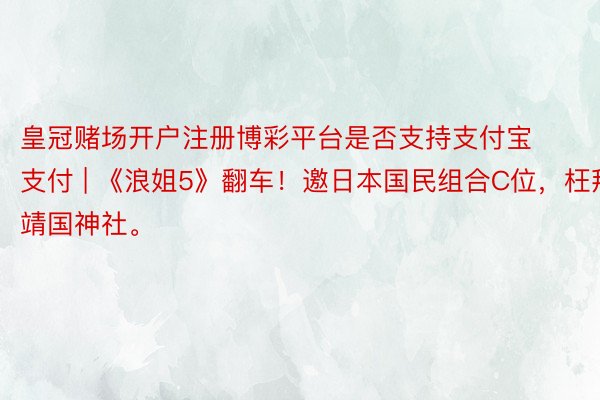 皇冠赌场开户注册博彩平台是否支持支付宝支付 | 《浪姐5》翻车！邀日本国民组合C位，枉拜靖国神社。