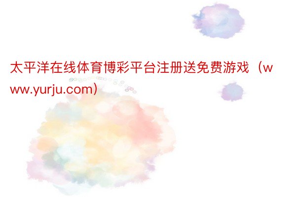 太平洋在线体育博彩平台注册送免费游戏（www.yurju.com）