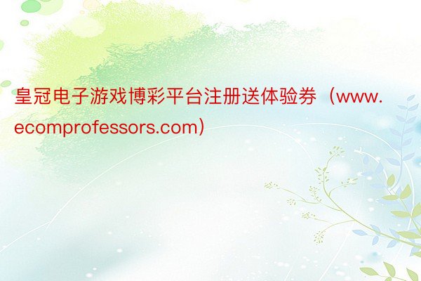 皇冠电子游戏博彩平台注册送体验券（www.ecomprofessors.com）