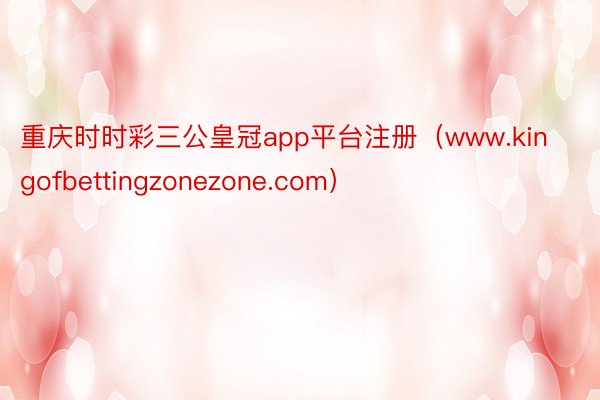 重庆时时彩三公皇冠app平台注册（www.kingofbettingzonezone.com）