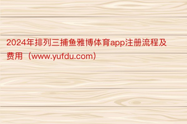 2024年排列三捕鱼雅博体育app注册流程及费用（www.yufdu.com）