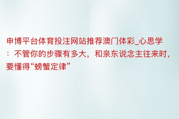 申博平台体育投注网站推荐澳门体彩_心思学：不管你的步骤有多大，和亲东说念主往来时，要懂得“螃蟹定律”