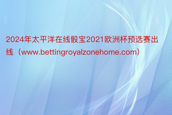 2024年太平洋在线骰宝2021欧洲杯预选赛出线（www.bettingroyalzonehome.com）