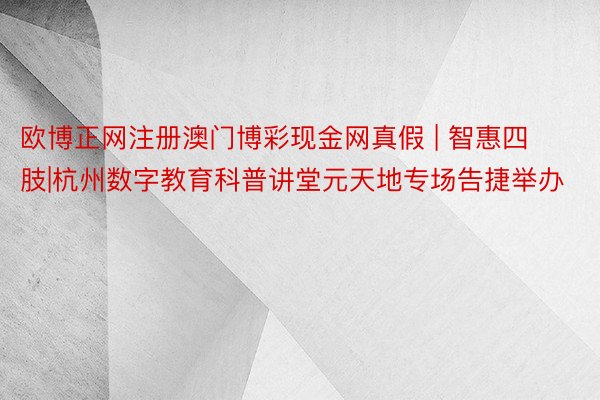 欧博正网注册澳门博彩现金网真假 | 智惠四肢|杭州数字教育科普讲堂元天地专场告捷举办