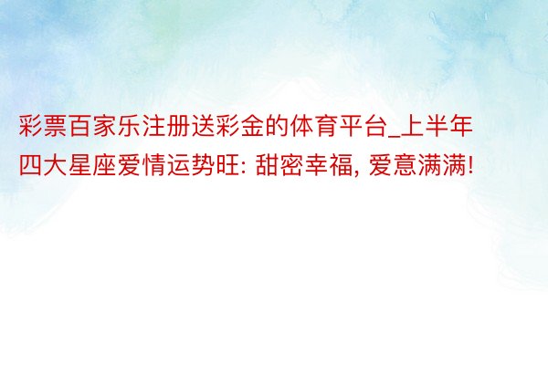 彩票百家乐注册送彩金的体育平台_上半年四大星座爱情运势旺: 甜密幸福, 爱意满满!