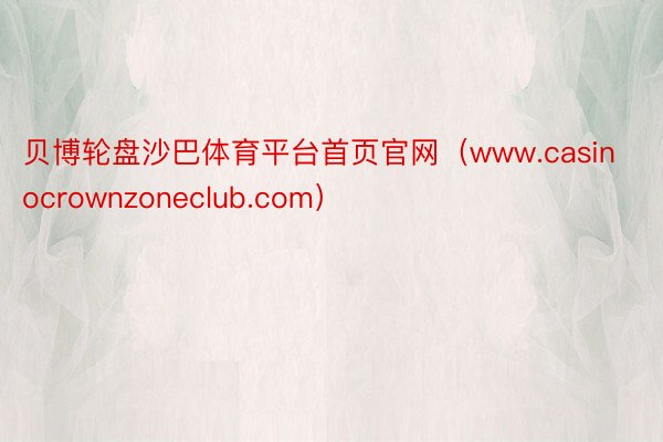 贝博轮盘沙巴体育平台首页官网（www.casinocrownzoneclub.com）