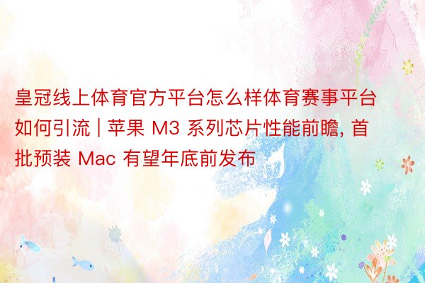 皇冠线上体育官方平台怎么样体育赛事平台如何引流 | 苹果 M3 系列芯片性能前瞻, 首批预装 Mac 有望年底前发布