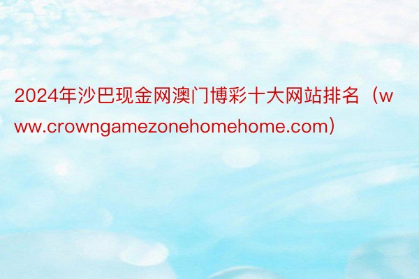 2024年沙巴现金网澳门博彩十大网站排名（www.crowngamezonehomehome.com）
