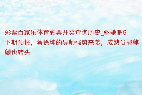 彩票百家乐体育彩票开奖查询历史_驱驰吧9下期预报，蔡徐坤的导师强势来袭，成熟员郭麒麟也转头
