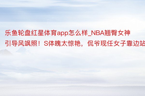 乐鱼轮盘红星体育app怎么样_NBA翘臀女神引导风飒照！S体魄太惊艳，侃爷现任女子靠边站