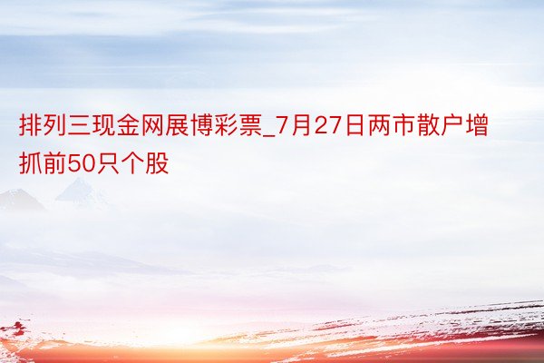 排列三现金网展博彩票_7月27日两市散户增抓前50只个股