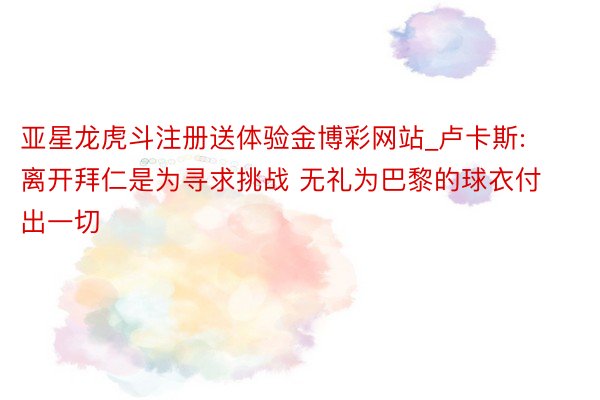 亚星龙虎斗注册送体验金博彩网站_卢卡斯: 离开拜仁是为寻求挑战 无礼为巴黎的球衣付出一切