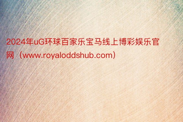 2024年uG环球百家乐宝马线上博彩娱乐官网（www.royaloddshub.com）