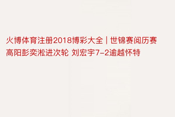 火博体育注册2018博彩大全 | 世锦赛阅历赛高阳彭奕淞进次轮 刘宏宇7-2逾越怀特