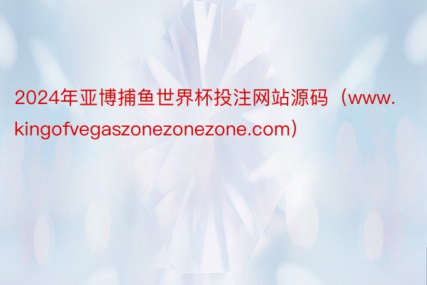 2024年亚博捕鱼世界杯投注网站源码（www.kingofvegaszonezonezone.com）