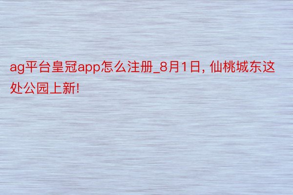ag平台皇冠app怎么注册_8月1日, 仙桃城东这处公园上新!