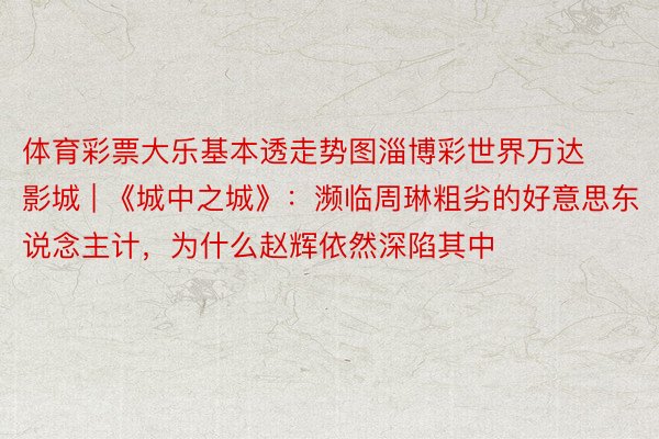体育彩票大乐基本透走势图淄博彩世界万达影城 | 《城中之城》：濒临周琳粗劣的好意思东说念主计，为什么赵辉依然深陷其中