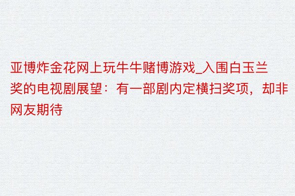 亚博炸金花网上玩牛牛赌博游戏_入围白玉兰奖的电视剧展望：有一部剧内定横扫奖项，却非网友期待