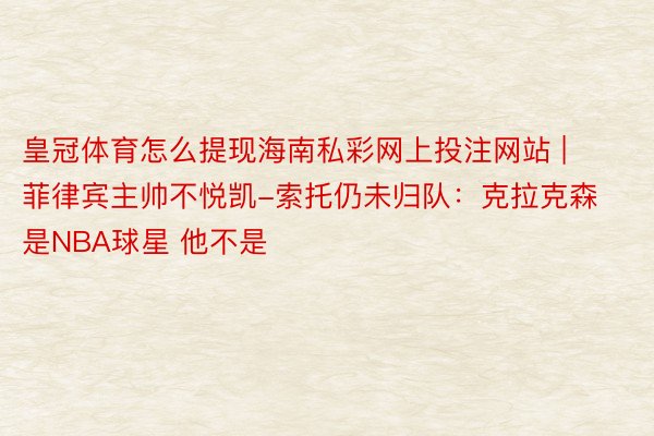 皇冠体育怎么提现海南私彩网上投注网站 | 菲律宾主帅不悦凯-索托仍未归队：克拉克森是NBA球星 他不是