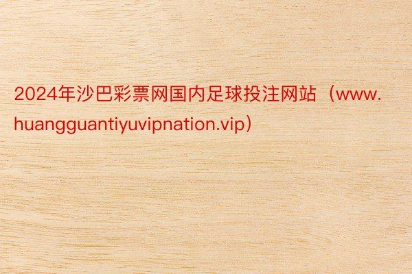 2024年沙巴彩票网国内足球投注网站（www.huangguantiyuvipnation.vip）
