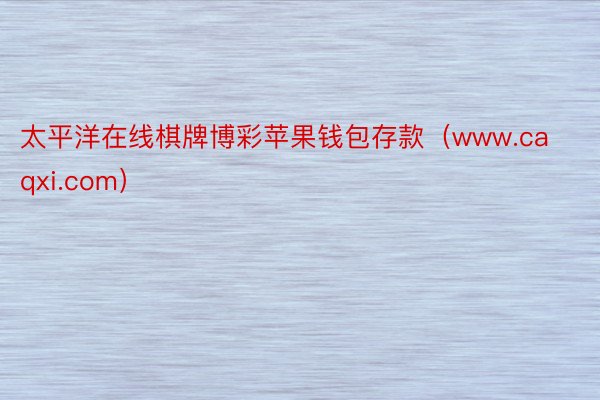 太平洋在线棋牌博彩苹果钱包存款(www.caqxi.com)