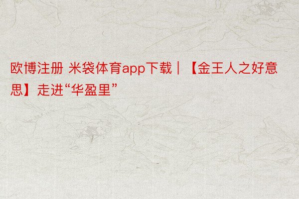 欧博注册 米袋体育app下载 | 【金王人之好意思】走进“华盈里”