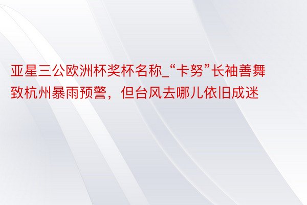 亚星三公欧洲杯奖杯名称_“卡努”长袖善舞致杭州暴雨预警，但台风去哪儿依旧成迷