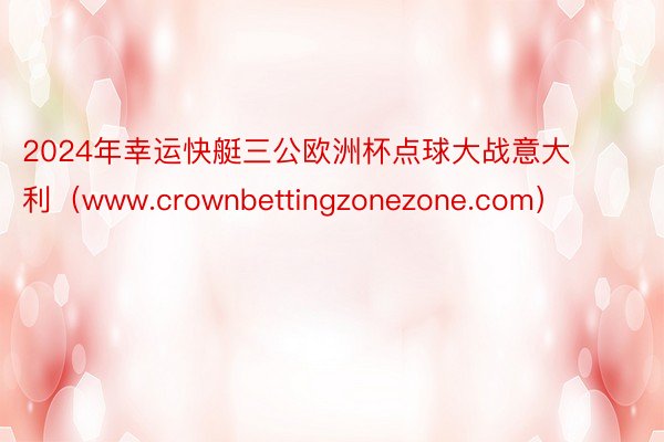 2024年幸运快艇三公欧洲杯点球大战意大利（www.crownbettingzonezone.com）