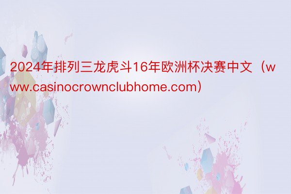 2024年排列三龙虎斗16年欧洲杯决赛中文（www.casinocrownclubhome.com）
