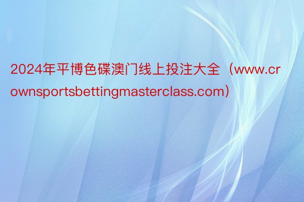 2024年平博色碟澳门线上投注大全（www.crownsportsbettingmasterclass.com）