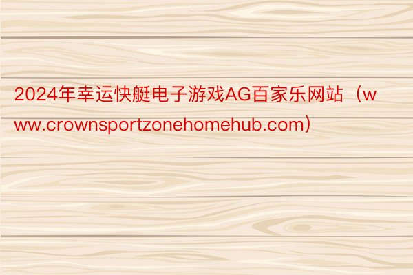 2024年幸运快艇电子游戏AG百家乐网站（www.crownsportzonehomehub.com）