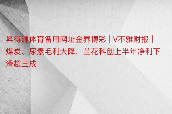 昇得源体育备用网址金界博彩 | V不雅财报｜煤炭、尿素毛利大降，兰花科创上半年净利下滑超三成