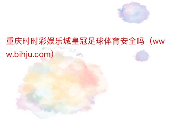 重庆时时彩娱乐城皇冠足球体育安全吗（www.bihju.com）