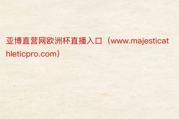 亚博直营网欧洲杯直播入口（www.majesticathleticpro.com）