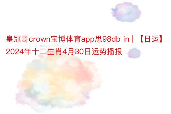 皇冠哥crown宝博体育app思98db in | 【日运】2024年十二生肖4月30日运势播报
