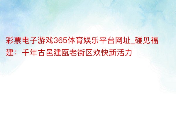 彩票电子游戏365体育娱乐平台网址_碰见福建:千年古邑建瓯老街区欢快新活力