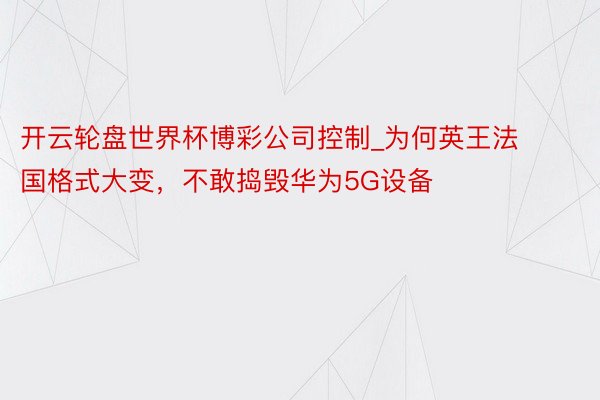 开云轮盘世界杯博彩公司控制_为何英王法国格式大变，不敢捣毁华为5G设备