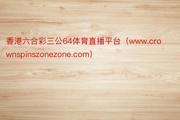 香港六合彩三公64体育直播平台（www.crownspinszonezone.com）