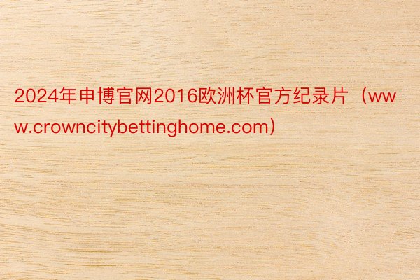 2024年申博官网2016欧洲杯官方纪录片（www.crowncitybettinghome.com）