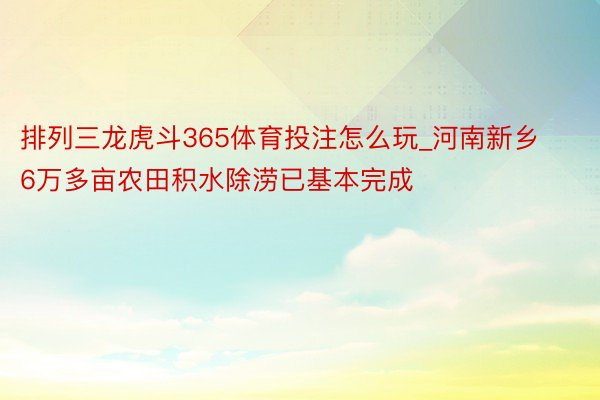 排列三龙虎斗365体育投注怎么玩_河南新乡6万多亩农田积水除涝已基本完成