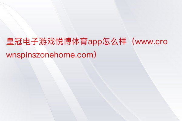 皇冠电子游戏悦博体育app怎么样（www.crownspinszonehome.com）