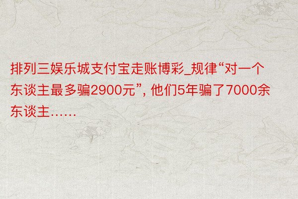 排列三娱乐城支付宝走账博彩_规律“对一个东谈主最多骗2900元”， 他们5年骗了7000余东谈主……