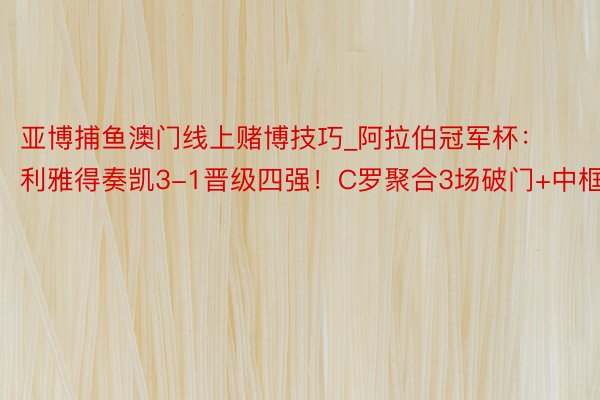 亚博捕鱼澳门线上赌博技巧_阿拉伯冠军杯：利雅得奏凯3-1晋级四强！C罗聚合3场破门+中框