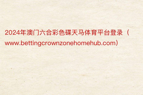 2024年澳门六合彩色碟天马体育平台登录（www.bettingcrownzonehomehub.com）
