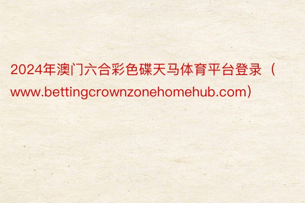 2024年澳门六合彩色碟天马体育平台登录（www.bettingcrownzonehomehub.com）