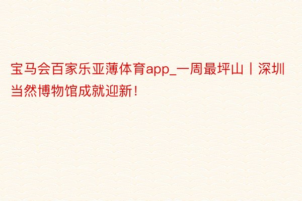 宝马会百家乐亚薄体育app_一周最坪山丨深圳当然博物馆成就迎新！