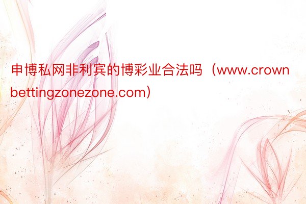 申博私网非利宾的博彩业合法吗（www.crownbettingzonezone.com）