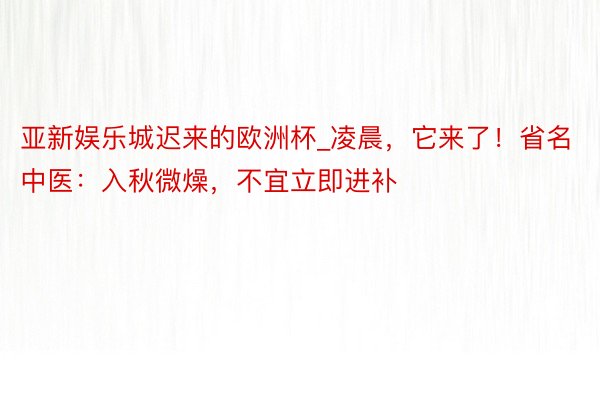亚新娱乐城迟来的欧洲杯_凌晨，它来了！省名中医：入秋微燥，不宜立即进补